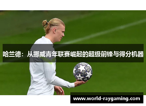 哈兰德：从挪威青年联赛崛起的超级前锋与得分机器
