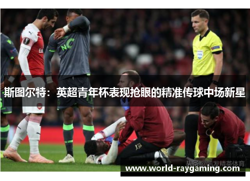斯图尔特：英超青年杯表现抢眼的精准传球中场新星