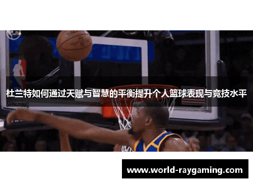 杜兰特如何通过天赋与智慧的平衡提升个人篮球表现与竞技水平
