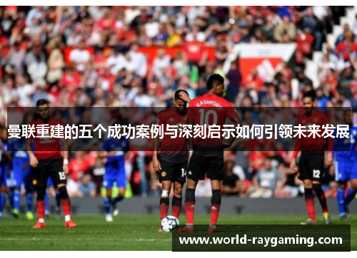 曼联重建的五个成功案例与深刻启示如何引领未来发展
