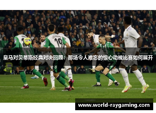 皇马对贝蒂斯经典对决回顾：那场令人难忘的惊心动魄比赛如何展开