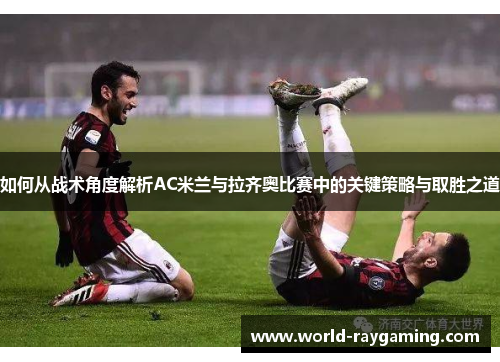 如何从战术角度解析AC米兰与拉齐奥比赛中的关键策略与取胜之道
