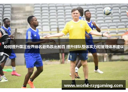 如何提升国足世界排名避免跌出前百 提升球队整体实力和管理体系建议
