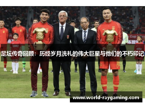 足坛传奇回顾：历经岁月洗礼的伟大巨星与他们的不朽印记