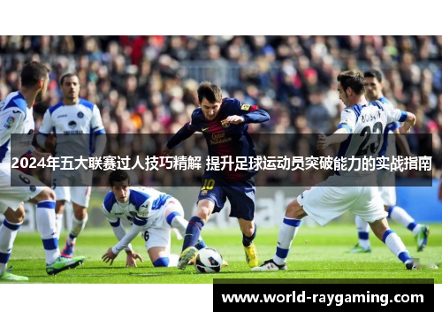 2024年五大联赛过人技巧精解 提升足球运动员突破能力的实战指南