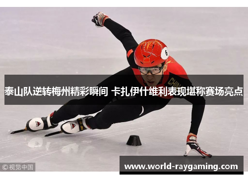 泰山队逆转梅州精彩瞬间 卡扎伊什维利表现堪称赛场亮点