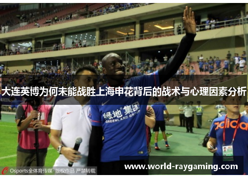 大连英博为何未能战胜上海申花背后的战术与心理因素分析