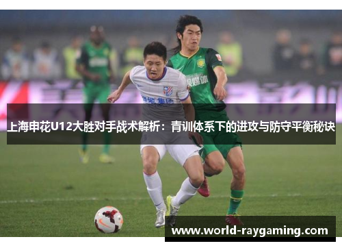 上海申花U12大胜对手战术解析：青训体系下的进攻与防守平衡秘诀