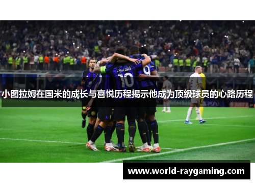 小图拉姆在国米的成长与喜悦历程揭示他成为顶级球员的心路历程