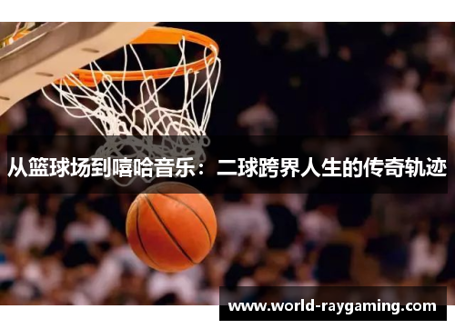 从篮球场到嘻哈音乐：二球跨界人生的传奇轨迹