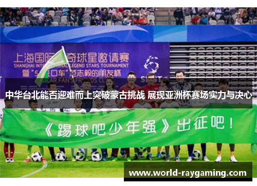 中华台北能否迎难而上突破蒙古挑战 展现亚洲杯赛场实力与决心