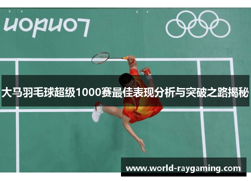 大马羽毛球超级1000赛最佳表现分析与突破之路揭秘