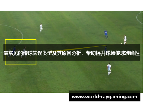 最常见的传球失误类型及其原因分析，帮助提升球场传球准确性