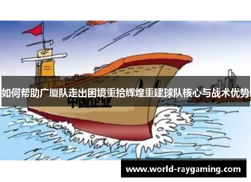 如何帮助广厦队走出困境重拾辉煌重建球队核心与战术优势